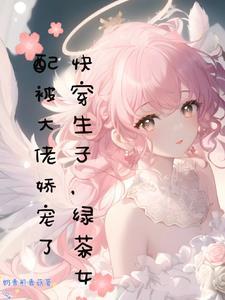 快穿生子绿茶女配被大佬娇宠了免费阅
